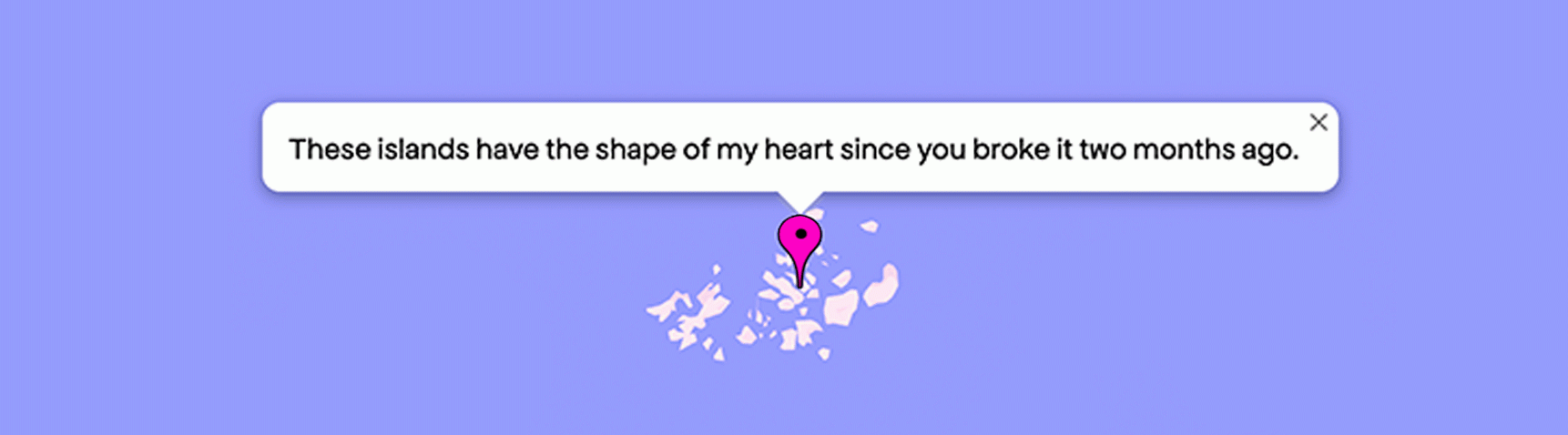 “essas ilhas tem o formato do meu coração desde que você o quebrou há dois meses”