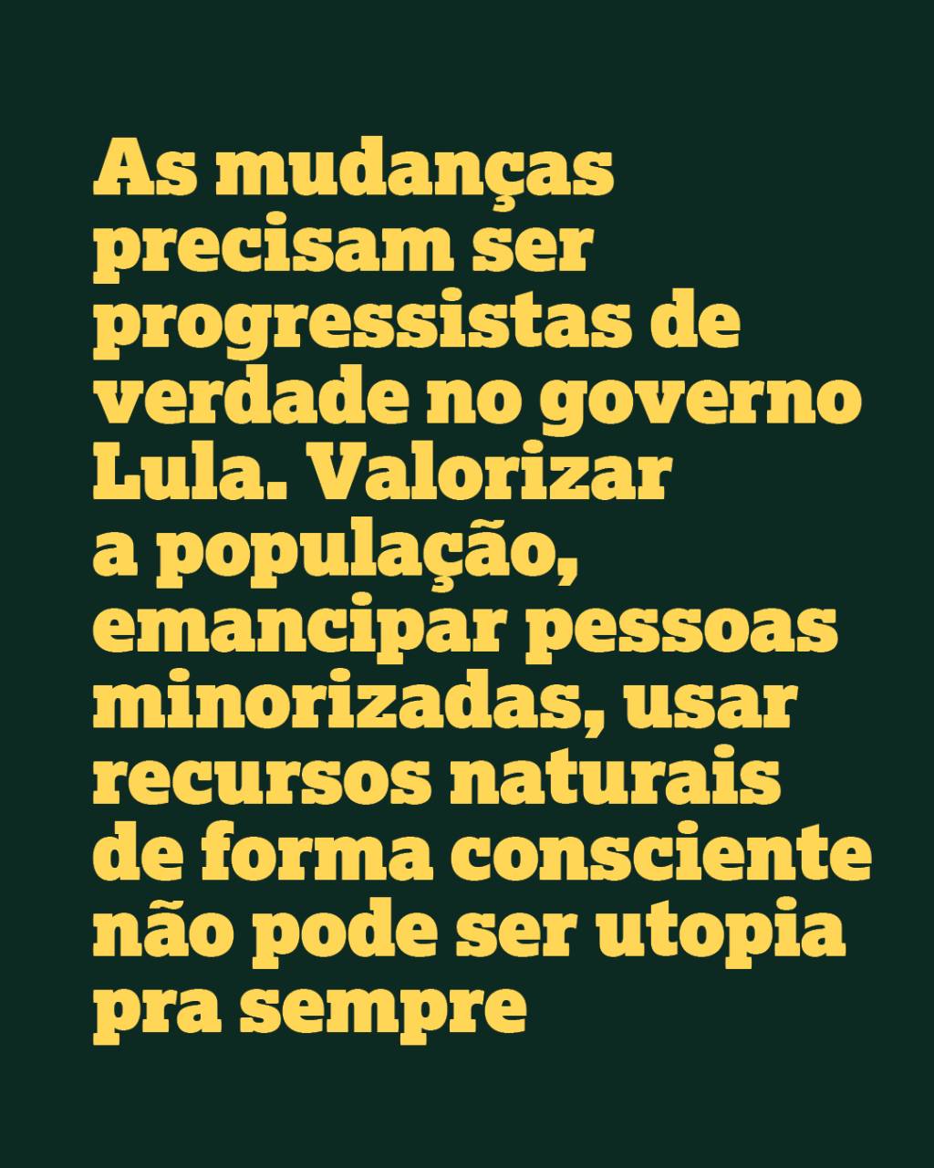 As mudanças precisam ser progressistas de verdade no governo Lula. Valorizar a população, emancipar pessoas minorizadas, usar recursos naturais de forma consciente não pode ser utopia pra sempre