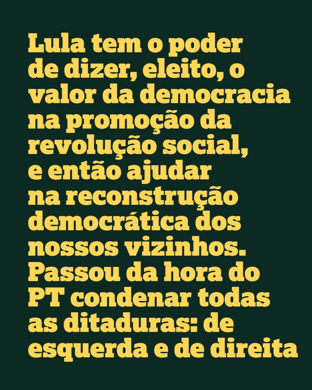Lula tem o poder de dizer, eleito, o valor da democracia na promoção da revolução social, e então ajudar na reconstrução democrática dos nossos vizinhos. Passou da hora do PT condenar todas as ditaduras: de esquerda e de direita