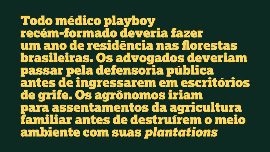 Todo médico playboy recém‑formado deveria fazer um ano de residência nas florestas brasileiras. Os advogados deveriam passar pela defensoria pública antes de ingressarem em escritórios de grife. Os agrônomos iriam para assentamentos da agricultura familiar antes de destruírem o meio ambiente com suas plantations